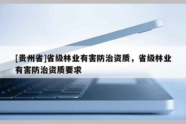 [貴州省]省級林業有害防治資質，省級林業有害防治資質要求