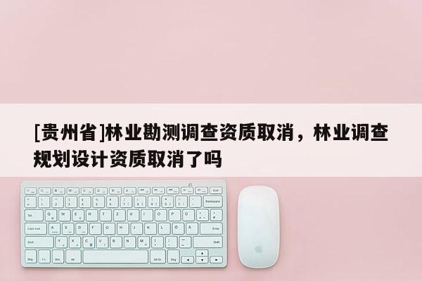 [貴州省]林業(yè)勘測(cè)調(diào)查資質(zhì)取消，林業(yè)調(diào)查規(guī)劃設(shè)計(jì)資質(zhì)取消了嗎