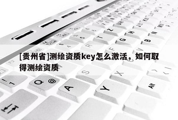 [貴州省]測繪資質key怎么激活，如何取得測繪資質