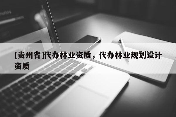 [貴州省]代辦林業(yè)資質(zhì)，代辦林業(yè)規(guī)劃設(shè)計(jì)資質(zhì)