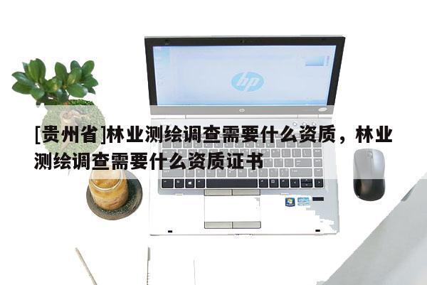 [貴州省]林業測繪調查需要什么資質，林業測繪調查需要什么資質證書