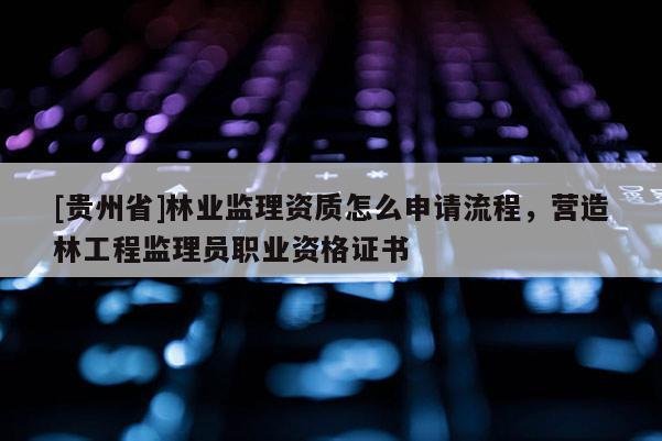 [貴州省]林業監理資質怎么申請流程，營造林工程監理員職業資格證書