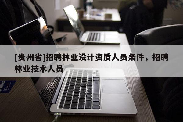 [貴州省]招聘林業設計資質人員條件，招聘林業技術人員