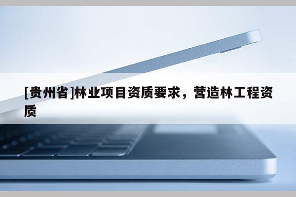 [貴州省]林業(yè)項目資質(zhì)要求，營造林工程資質(zhì)