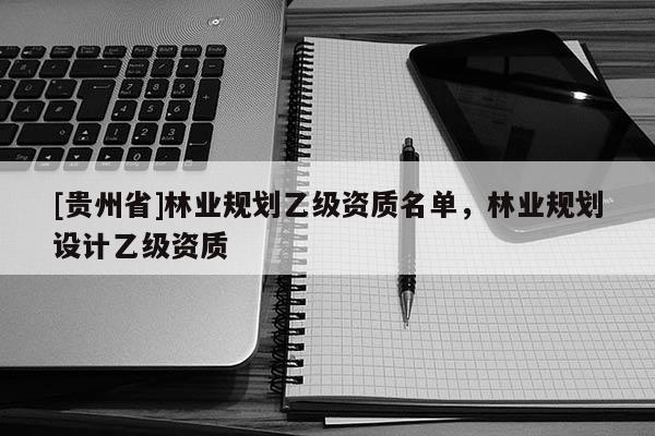 [貴州省]林業(yè)規(guī)劃乙級資質(zhì)名單，林業(yè)規(guī)劃設(shè)計乙級資質(zhì)