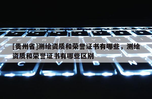 [貴州省]測繪資質和榮譽證書有哪些，測繪資質和榮譽證書有哪些區別