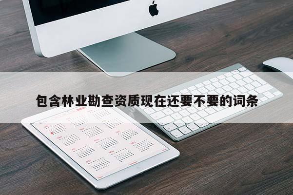 包含林業勘查資質現在還要不要的詞條