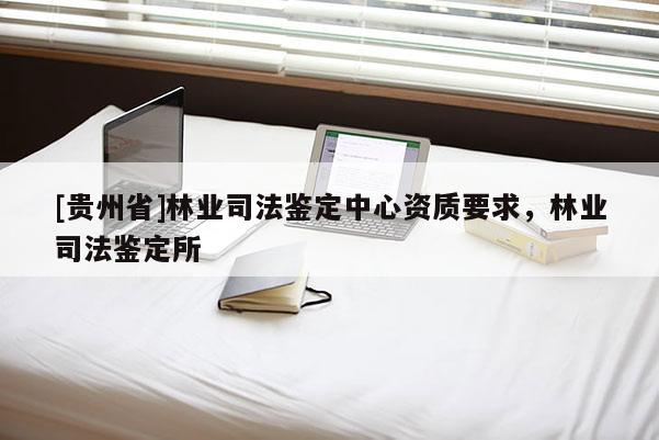 [貴州省]林業司法鑒定中心資質要求，林業司法鑒定所