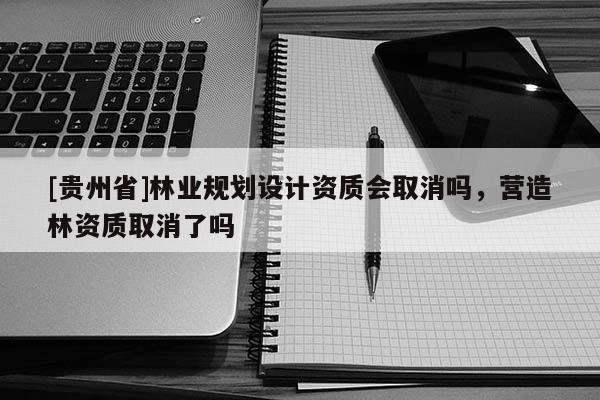 [貴州省]林業規劃設計資質會取消嗎，營造林資質取消了嗎