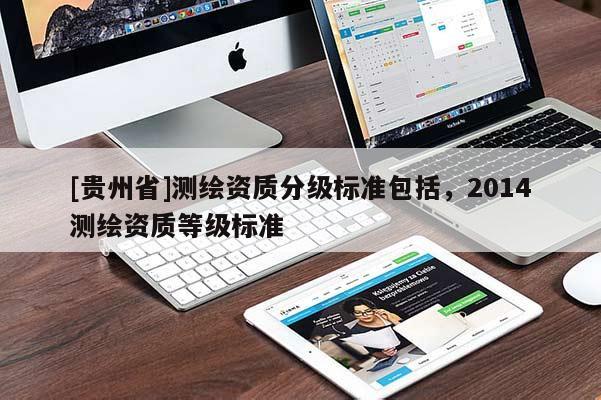 [貴州省]測繪資質(zhì)分級(jí)標(biāo)準(zhǔn)包括，2014測繪資質(zhì)等級(jí)標(biāo)準(zhǔn)
