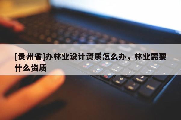 [貴州省]辦林業設計資質怎么辦，林業需要什么資質