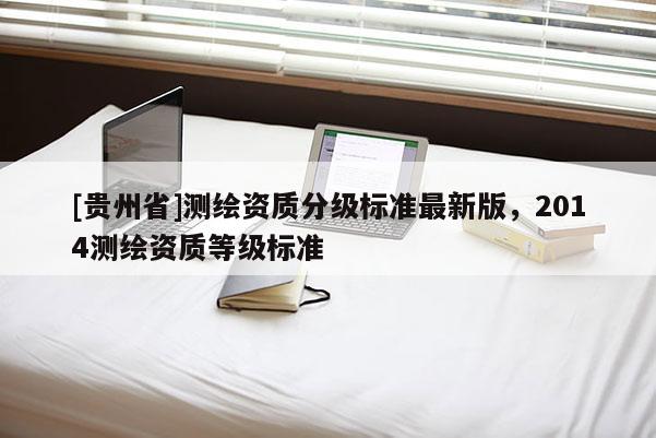 [貴州省]測繪資質分級標準最新版，2014測繪資質等級標準