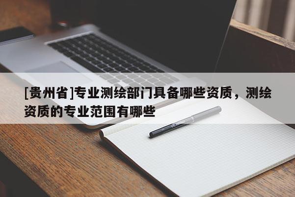 [貴州省]專業測繪部門具備哪些資質，測繪資質的專業范圍有哪些
