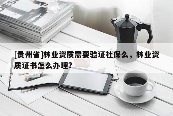 [貴州省]林業(yè)資質(zhì)需要驗(yàn)證社保么，林業(yè)資質(zhì)證書(shū)怎么辦理?