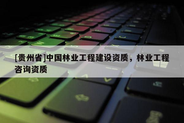 [貴州省]中國林業工程建設資質，林業工程咨詢資質