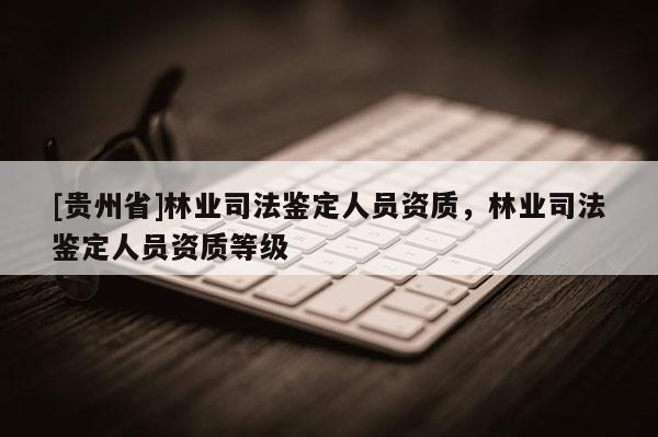 [貴州省]林業(yè)司法鑒定人員資質(zhì)，林業(yè)司法鑒定人員資質(zhì)等級(jí)