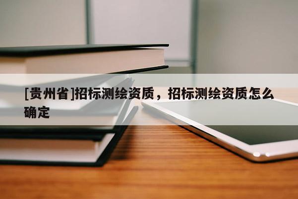 [貴州省]招標測繪資質，招標測繪資質怎么確定