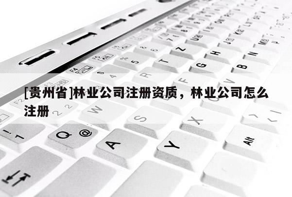 [貴州省]林業公司注冊資質，林業公司怎么注冊