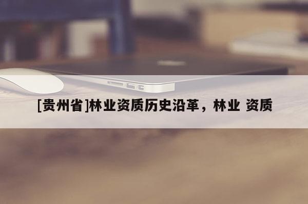 [貴州省]林業資質歷史沿革，林業 資質