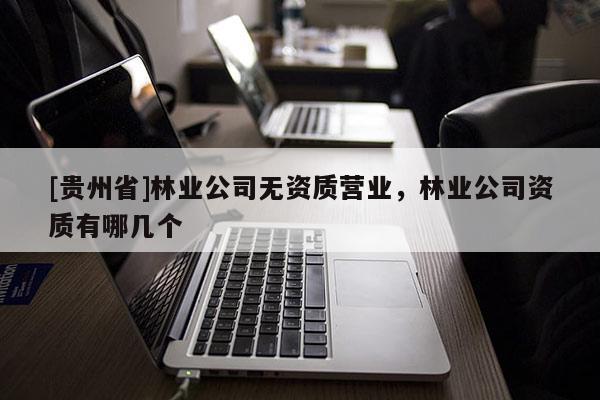 [貴州省]林業公司無資質營業，林業公司資質有哪幾個