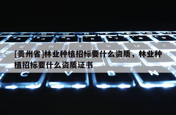 [貴州省]林業種植招標要什么資質，林業種植招標要什么資質證書
