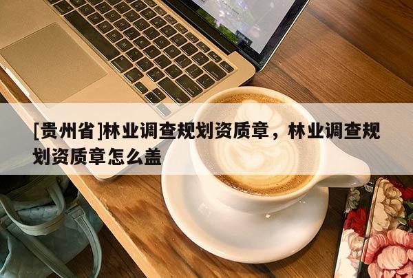 [貴州省]林業調查規劃資質章，林業調查規劃資質章怎么蓋