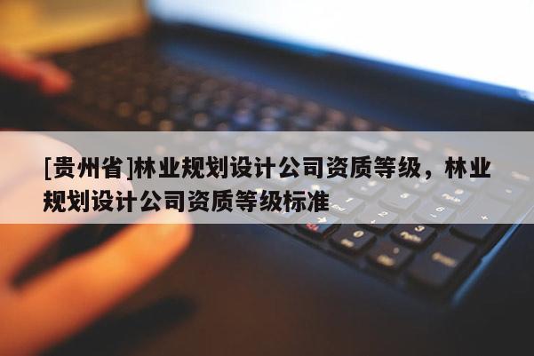 [貴州省]林業規劃設計公司資質等級，林業規劃設計公司資質等級標準