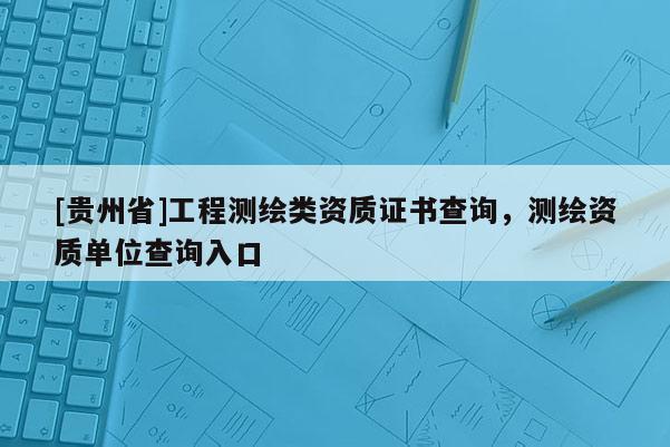 [貴州省]工程測繪類資質證書查詢，測繪資質單位查詢入口
