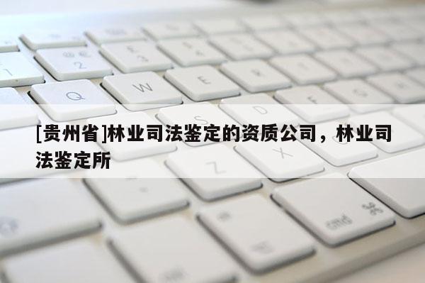 [貴州省]林業司法鑒定的資質公司，林業司法鑒定所