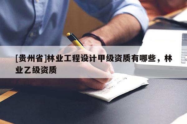 [貴州省]林業工程設計甲級資質有哪些，林業乙級資質