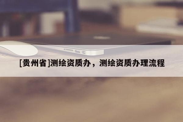 [貴州省]測繪資質辦，測繪資質辦理流程