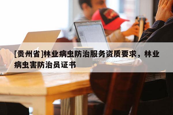 [貴州省]林業病蟲防治服務資質要求，林業病蟲害防治員證書