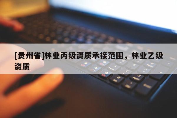 [貴州省]林業(yè)丙級(jí)資質(zhì)承接范圍，林業(yè)乙級(jí)資質(zhì)