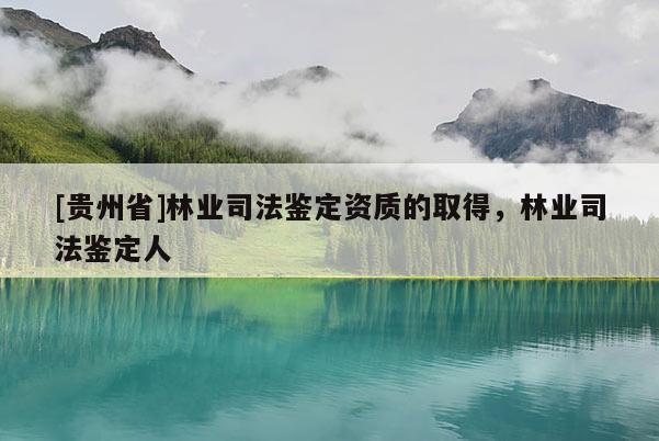 [貴州省]林業司法鑒定資質的取得，林業司法鑒定人