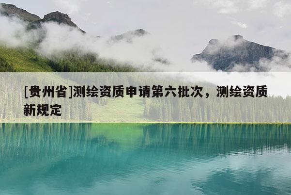 [貴州省]測繪資質(zhì)申請第六批次，測繪資質(zhì)新規(guī)定