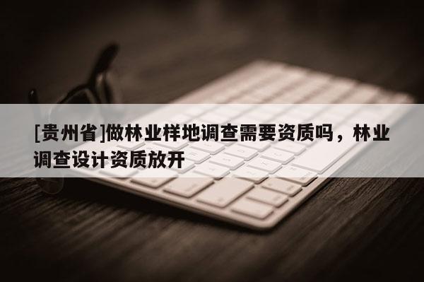 [貴州省]做林業(yè)樣地調查需要資質嗎，林業(yè)調查設計資質放開