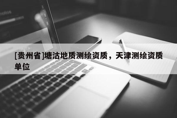 [貴州省]塘沽地質測繪資質，天津測繪資質單位