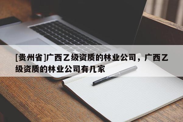 [貴州省]廣西乙級(jí)資質(zhì)的林業(yè)公司，廣西乙級(jí)資質(zhì)的林業(yè)公司有幾家