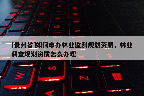[貴州省]如何申辦林業監測規劃資質，林業調查規劃資質怎么辦理