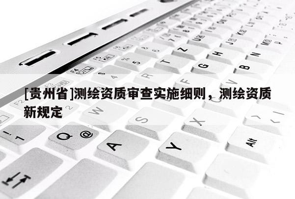 [貴州省]測繪資質(zhì)審查實施細則，測繪資質(zhì)新規(guī)定