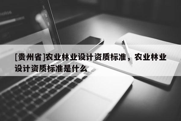 [貴州省]農(nóng)業(yè)林業(yè)設(shè)計(jì)資質(zhì)標(biāo)準(zhǔn)，農(nóng)業(yè)林業(yè)設(shè)計(jì)資質(zhì)標(biāo)準(zhǔn)是什么