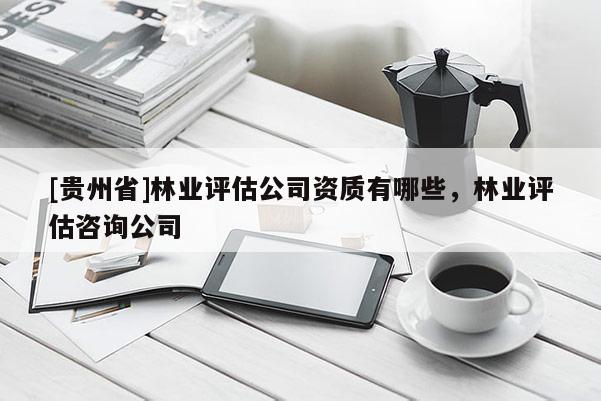 [貴州省]林業評估公司資質有哪些，林業評估咨詢公司