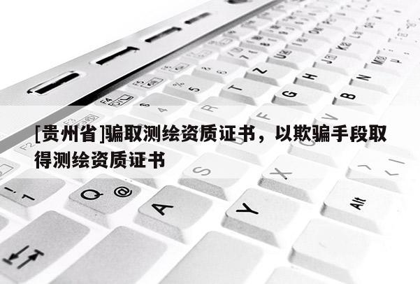 [貴州省]騙取測繪資質證書，以欺騙手段取得測繪資質證書