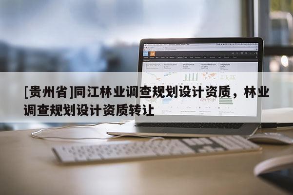 [貴州省]同江林業調查規劃設計資質，林業調查規劃設計資質轉讓