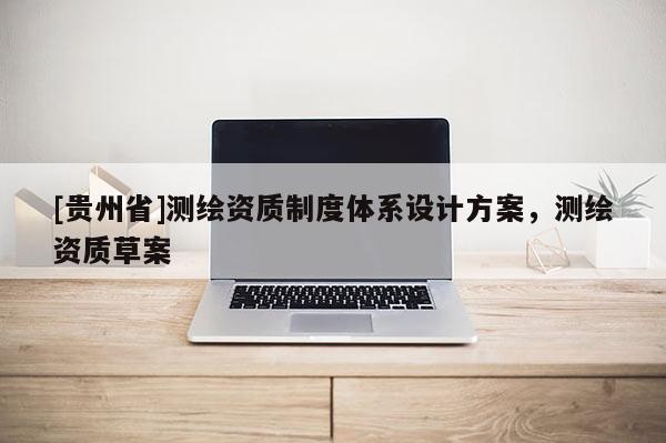 [貴州省]測繪資質制度體系設計方案，測繪資質草案