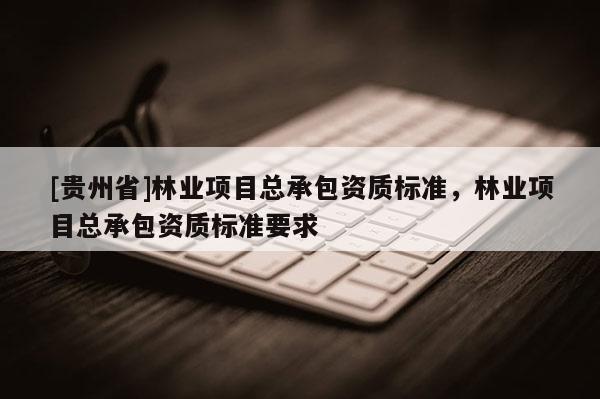 [貴州省]林業(yè)項(xiàng)目總承包資質(zhì)標(biāo)準(zhǔn)，林業(yè)項(xiàng)目總承包資質(zhì)標(biāo)準(zhǔn)要求