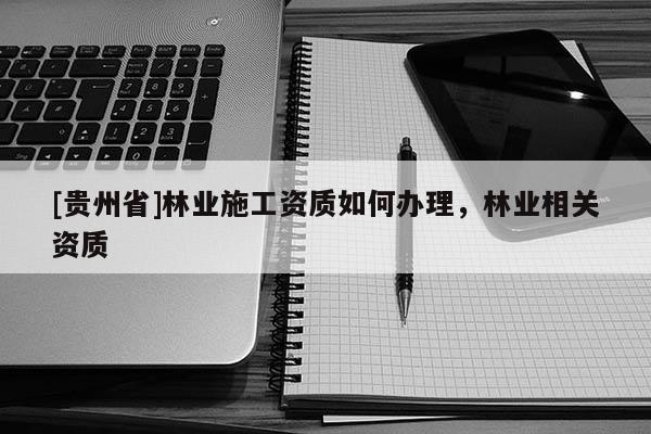 [貴州省]林業施工資質如何辦理，林業相關資質