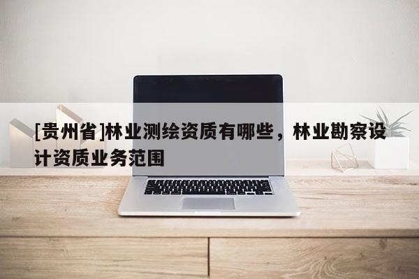 [貴州省]林業測繪資質有哪些，林業勘察設計資質業務范圍