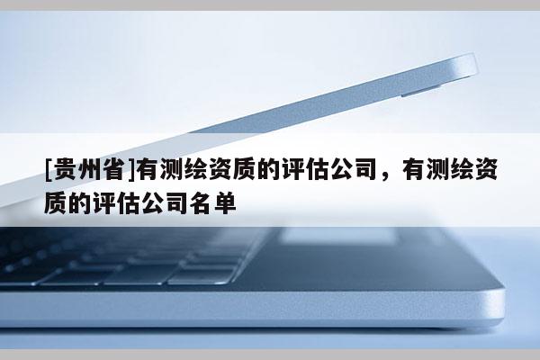 [貴州省]有測(cè)繪資質(zhì)的評(píng)估公司，有測(cè)繪資質(zhì)的評(píng)估公司名單