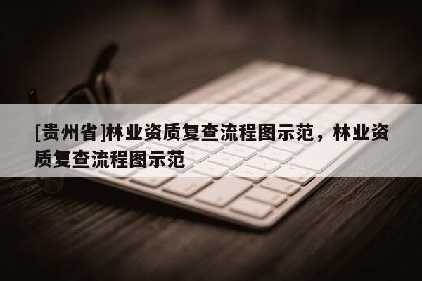 [貴州省]林業資質復查流程圖示范，林業資質復查流程圖示范